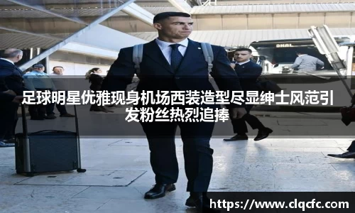 足球明星优雅现身机场西装造型尽显绅士风范引发粉丝热烈追捧